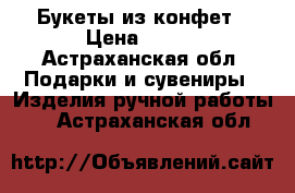 Букеты из конфет › Цена ­ 600 - Астраханская обл. Подарки и сувениры » Изделия ручной работы   . Астраханская обл.